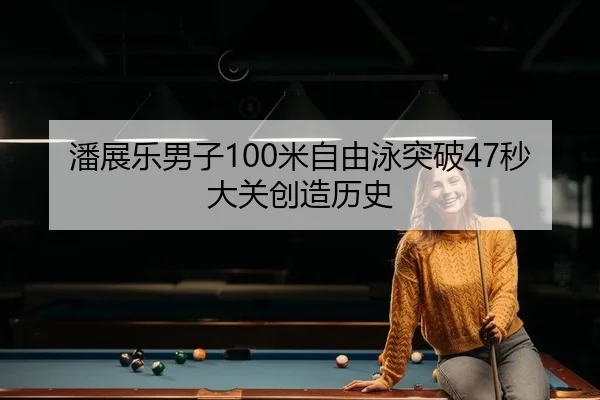 潘展乐男子100米自由泳突破47秒大关创造历史